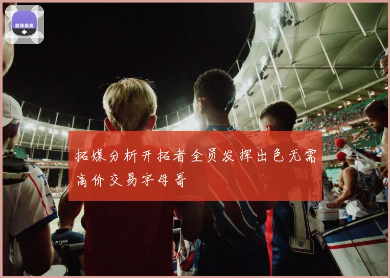 拓媒分析开拓者全员发挥出色无需高价交易字母哥