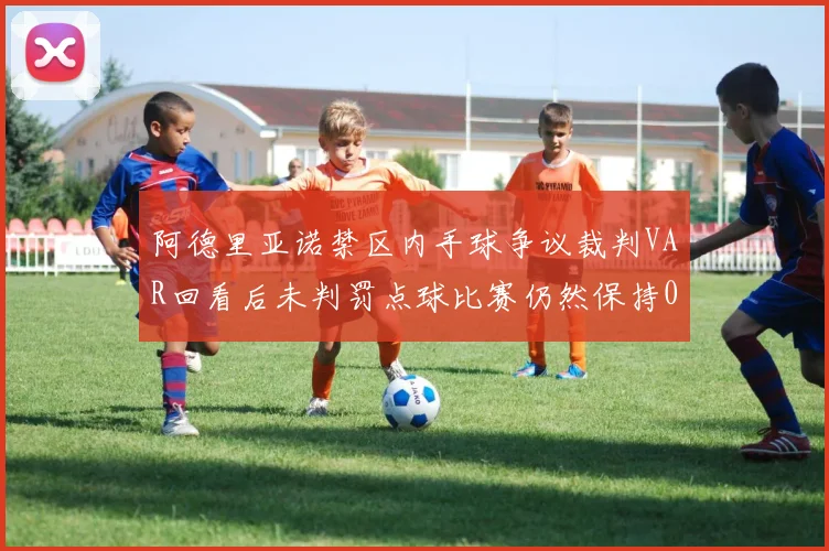 阿德里亚诺禁区内手球争议裁判VAR回看后未判罚点球比赛仍然保持0-0平局