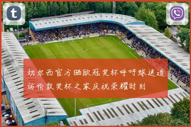 切尔西官方晒欧冠奖杯呼吁球迷造访伦敦奖杯之家庆祝荣耀时刻