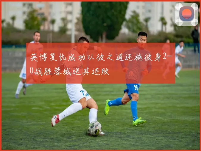 英博复仇成功以彼之道还施彼身2-0战胜蓉城送其连败