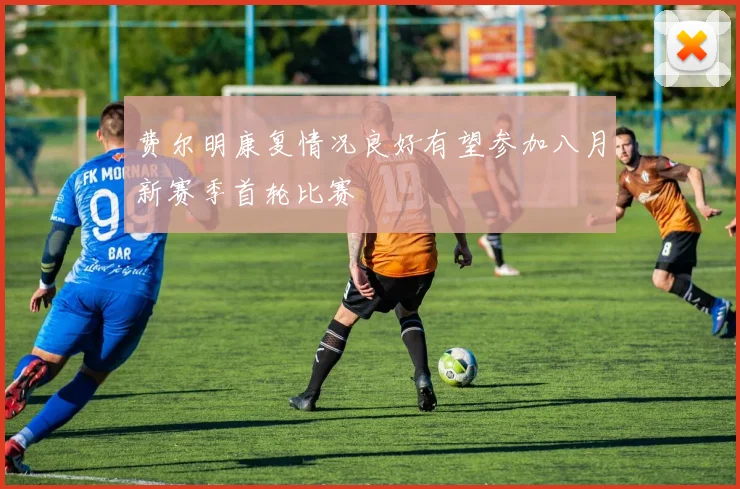 费尔明康复情况良好有望参加八月新赛季首轮比赛