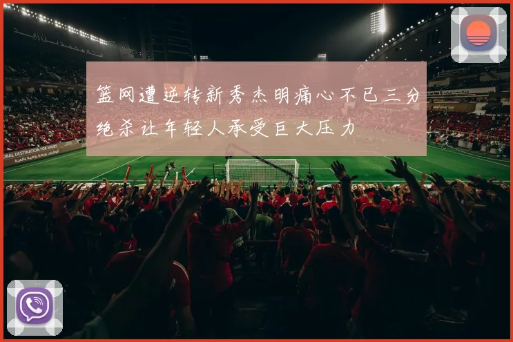 篮网遭逆转新秀杰明痛心不已三分绝杀让年轻人承受巨大压力