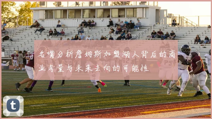 名嘴分析詹姆斯加盟湖人背后的商业考量与未来去向的可能性