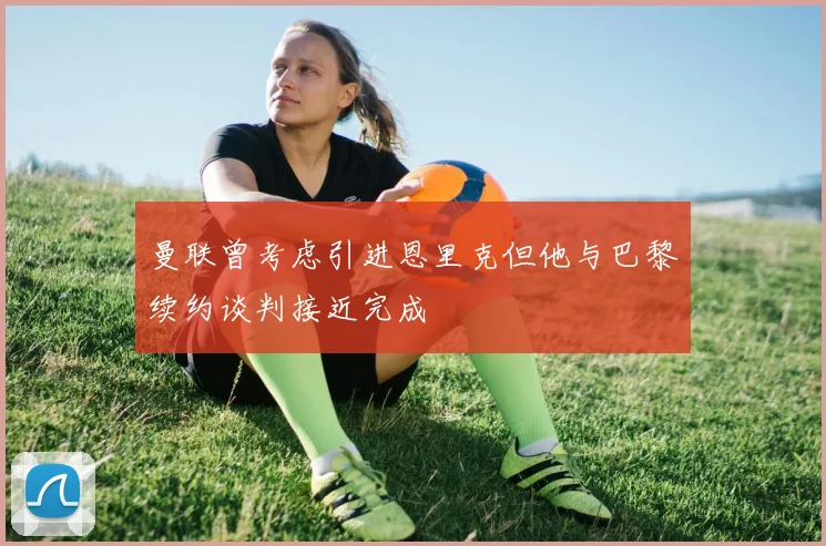 曼联曾考虑引进恩里克但他与巴黎续约谈判接近完成