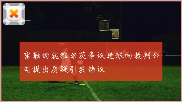 富勒姆就维尔茨争议进球向裁判公司提出质疑引发热议