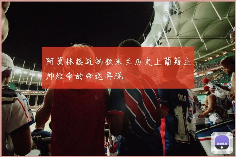 阿莫林接近执教米兰历史上葡籍主帅短命的命运再现