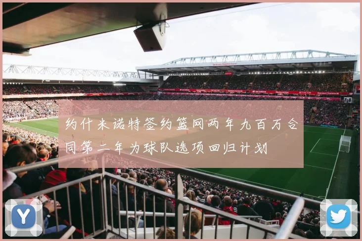 约什米诺特签约篮网两年九百万合同第二年为球队选项回归计划
