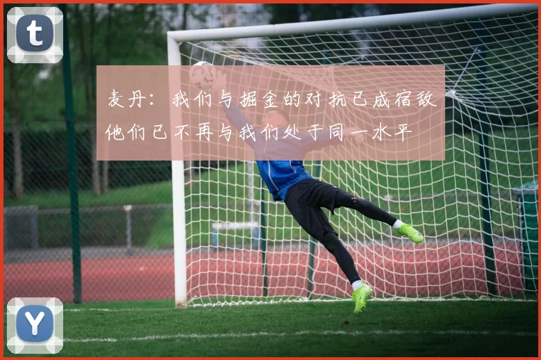 麦丹：我们与掘金的对抗已成宿敌他们已不再与我们处于同一水平