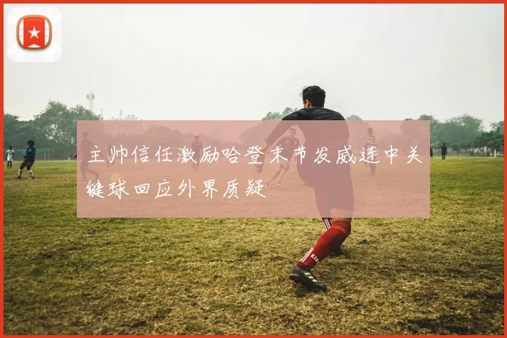 主帅信任激励哈登末节发威连中关键球回应外界质疑