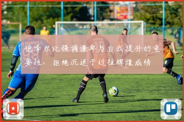 德泽尔比强调谦卑与自我提升的重要性，拒绝沉迷于过往辉煌成绩