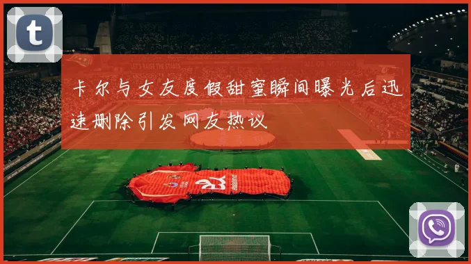 卡尔与女友度假甜蜜瞬间曝光后迅速删除引发网友热议
