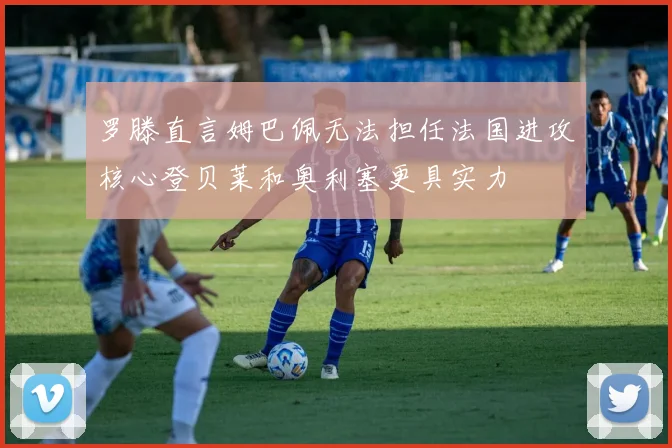 罗滕直言姆巴佩无法担任法国进攻核心登贝莱和奥利塞更具实力
