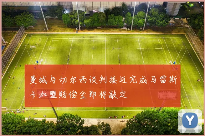 曼城与切尔西谈判接近完成马雷斯卡加盟赔偿金即将敲定