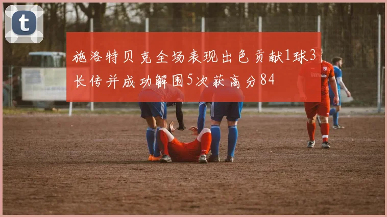 施洛特贝克全场表现出色贡献1球3长传并成功解围5次获高分84