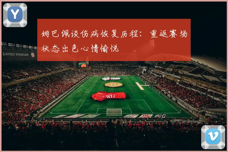 姆巴佩谈伤病恢复历程：重返赛场状态出色心情愉悦