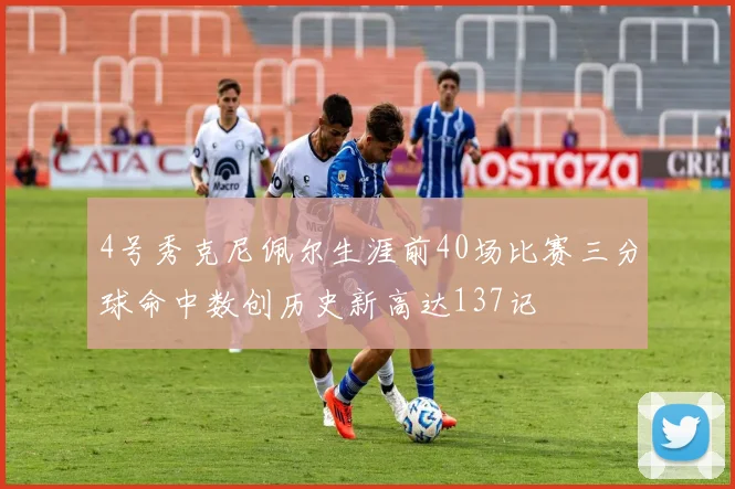 4号秀克尼佩尔生涯前40场比赛三分球命中数创历史新高达137记