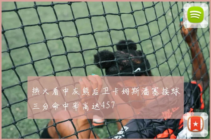 热火看中灰熊后卫卡姆斯潘塞接球三分命中率高达457