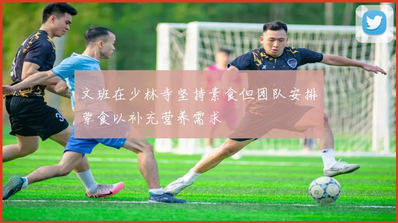 文班在少林寺坚持素食但团队安排荤食以补充营养需求