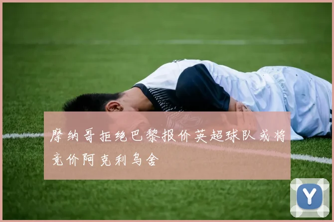 摩纳哥拒绝巴黎报价英超球队或将竞价阿克利乌舍