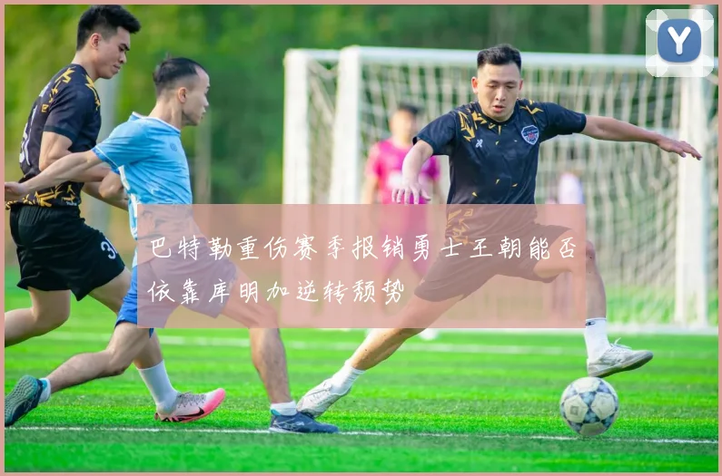 巴特勒重伤赛季报销勇士王朝能否依靠库明加逆转颓势