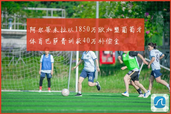 阿尔蒂米拉以1850万欧加盟葡萄牙体育巴萨青训获40万补偿金